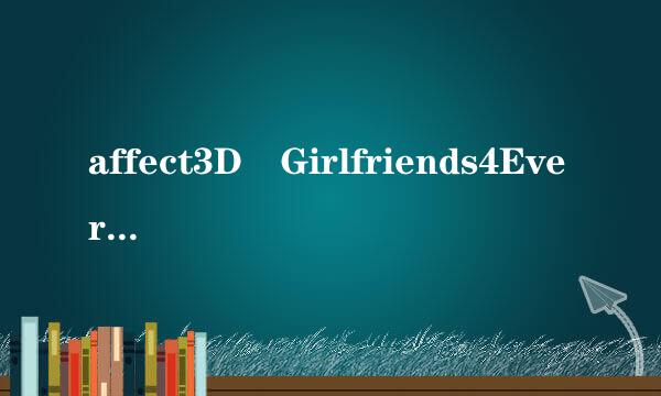 affect3D Girlfriends4Ever求这个系列完整的，我这有三部了我需要后面的