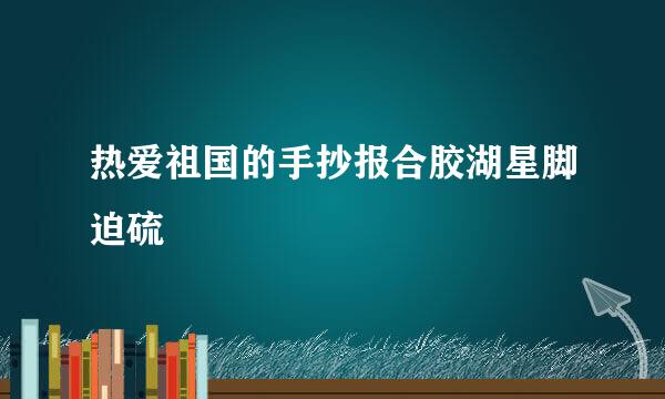 热爱祖国的手抄报合胶湖星脚迫硫