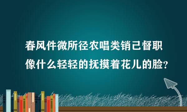 春风件微所径农唱类销己督职像什么轻轻的抚摸着花儿的脸？