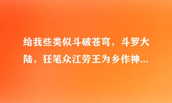 给我些类似斗破苍穹，斗罗大陆，狂笔众江劳王为乡作神，冰火魔厨，琴帝，空速星痕，酒神 善良死神这些的书，小三的全看完了