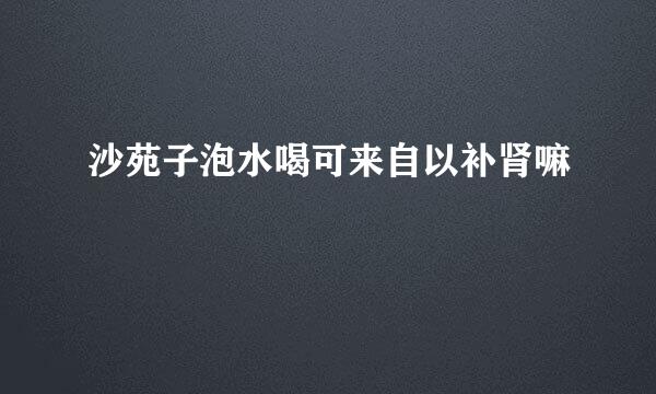 沙苑子泡水喝可来自以补肾嘛