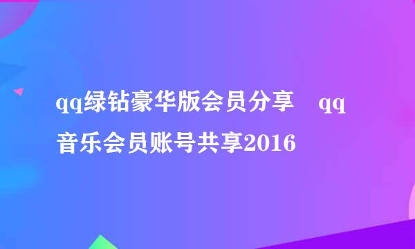 qq绿钻豪华版会员分享 qq音乐会员账号共享2016