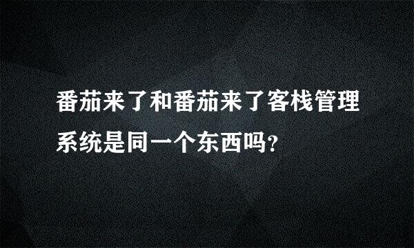 番茄来了和番茄来了客栈管理系统是同一个东西吗？