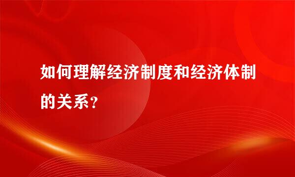 如何理解经济制度和经济体制的关系？