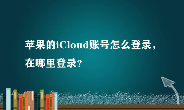 苹果的iCloud账号怎么登录，在哪里登录？