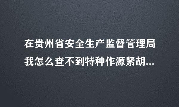 在贵州省安全生产监督管理局我怎么查不到特种作源紧胡阳妒投判业操作证.....来自急...十万火急