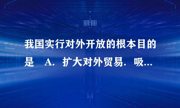 我国实行对外开放的根本目的是 A．扩大对外贸易．吸收外资B．学习发达国家的先进技术来自C．学习发达国家的先进管理经验D．发展我国社会主义经济