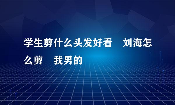 学生剪什么头发好看 刘海怎么剪 我男的