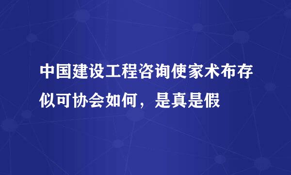 中国建设工程咨询使家术布存似可协会如何，是真是假