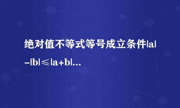 绝对值不等式等号成立条件|a|-|b|≤|a+b|≤|a|+|b| 两边等号成立...