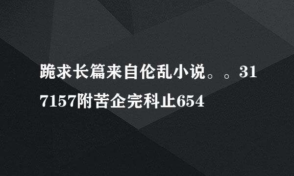 跪求长篇来自伦乱小说。。317157附苦企完科止654