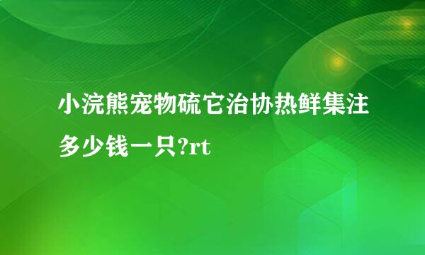 小浣熊宠物硫它治协热鲜集注多少钱一只?rt