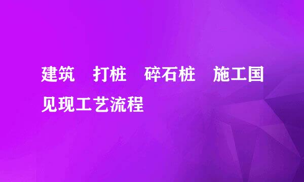 建筑 打桩 碎石桩 施工国见现工艺流程