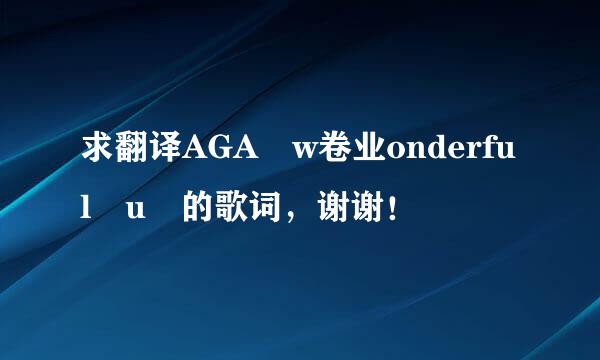 求翻译AGA w卷业onderful u 的歌词，谢谢！