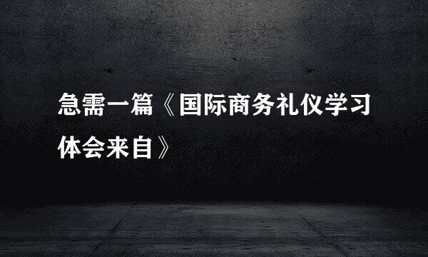 急需一篇《国际商务礼仪学习体会来自》