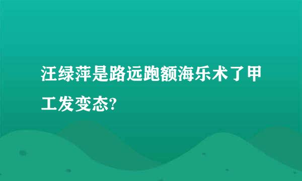 汪绿萍是路远跑额海乐术了甲工发变态?