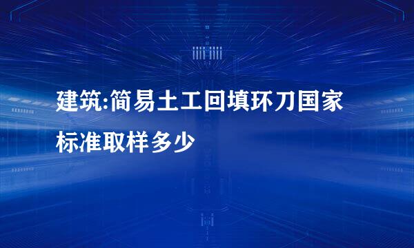 建筑:简易土工回填环刀国家标准取样多少