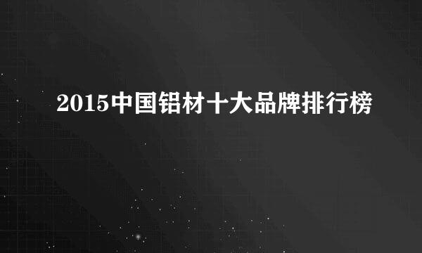 2015中国铝材十大品牌排行榜