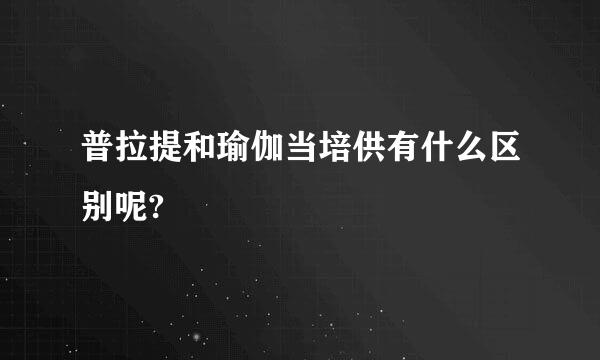 普拉提和瑜伽当培供有什么区别呢?