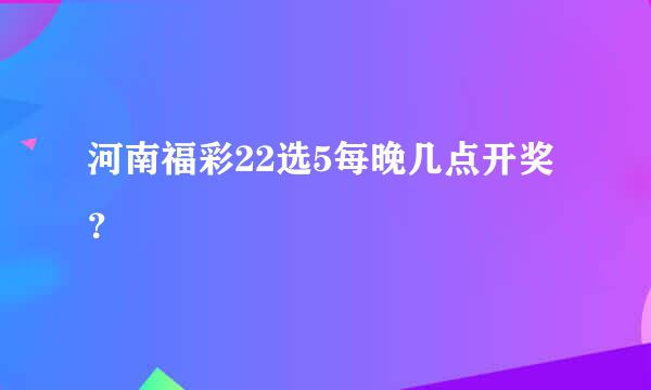 河南福彩22选5每晚几点开奖？