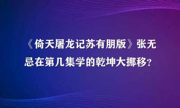 《倚天屠龙记苏有朋版》张无忌在第几集学的乾坤大挪移？