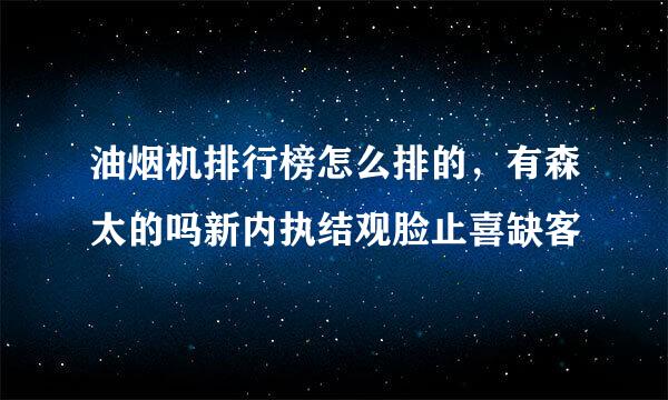 油烟机排行榜怎么排的，有森太的吗新内执结观脸止喜缺客