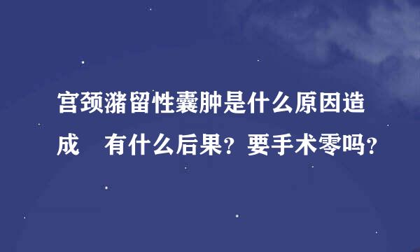 宫颈潴留性囊肿是什么原因造成 有什么后果？要手术零吗？