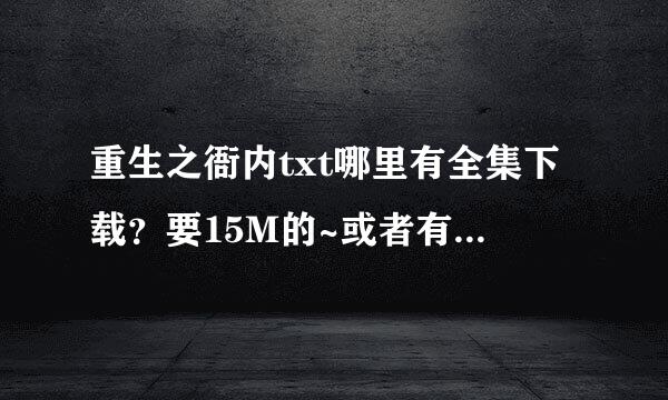 重生之衙内txt哪里有全集下载？要15M的~或者有的朋友发我邮箱4659868来自94@qq.com 谢谢啦