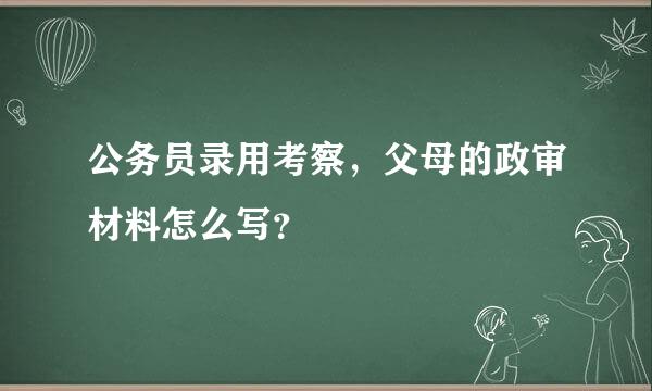 公务员录用考察，父母的政审材料怎么写？