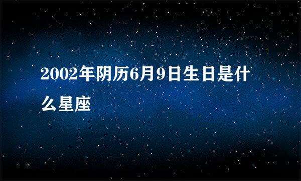 2002年阴历6月9日生日是什么星座