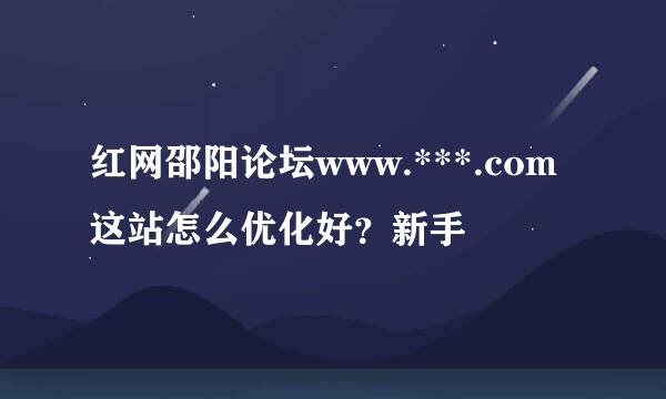 红网邵阳论坛www.***.com这站怎么优化好？新手