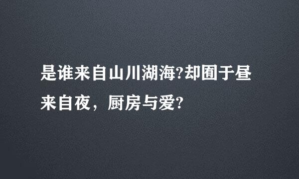 是谁来自山川湖海?却囿于昼来自夜，厨房与爱?