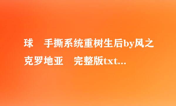 球 手撕系统重树生后by风之克罗地亚 完整版txt (T▽T)