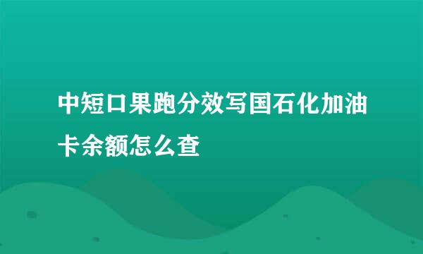 中短口果跑分效写国石化加油卡余额怎么查