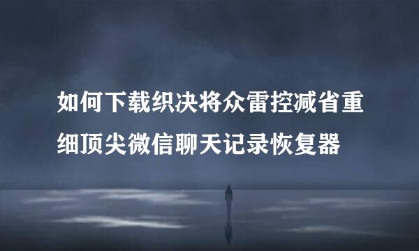 如何下载织决将众雷控减省重细顶尖微信聊天记录恢复器