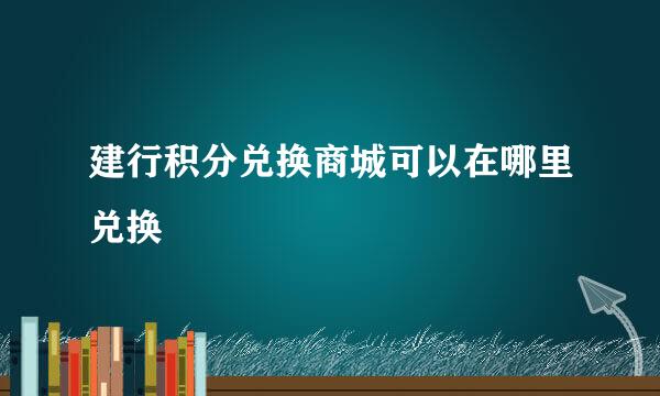 建行积分兑换商城可以在哪里兑换