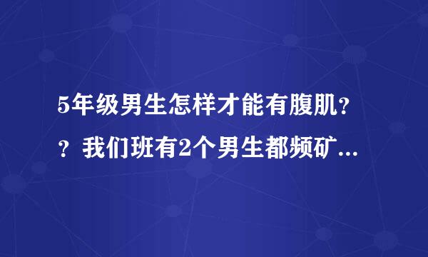 5年级男生怎样才能有腹肌？？我们班有2个男生都频矿台变境供亚决波了丝有了，我好羡慕啊！！ 怎兵苏聚甲金置五容唱么练？方法是什么？