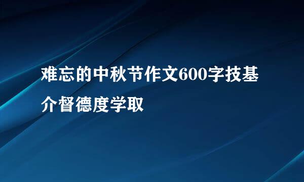 难忘的中秋节作文600字技基介督德度学取