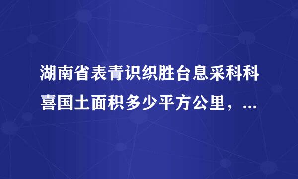 湖南省表青识织胜台息采科科喜国土面积多少平方公里，人口有多少。