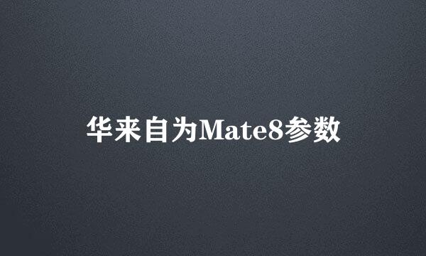 华来自为Mate8参数