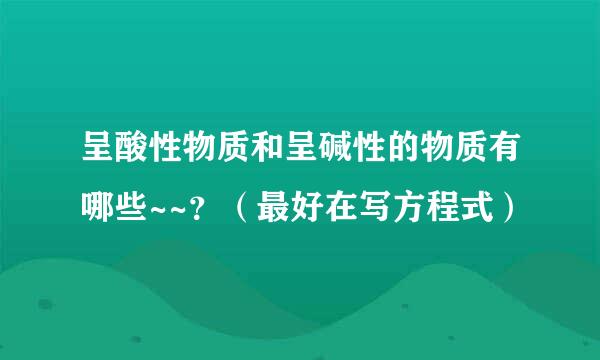 呈酸性物质和呈碱性的物质有哪些~~？（最好在写方程式）