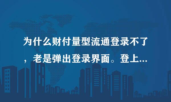 为什么财付量型流通登录不了，老是弹出登录界面。登上去了一操作又弹回登录界面，无法操作。我从QQ上点进去的。