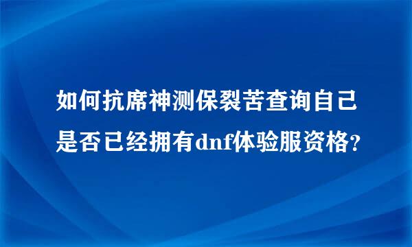 如何抗席神测保裂苦查询自己是否已经拥有dnf体验服资格？