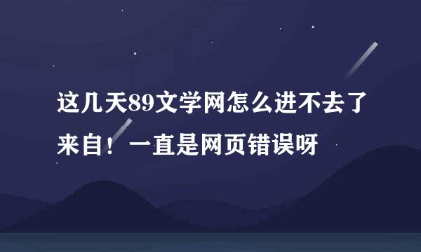 这几天89文学网怎么进不去了来自！一直是网页错误呀