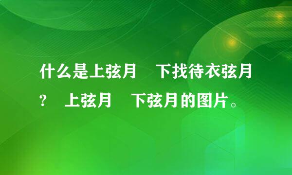 什么是上弦月 下找待衣弦月? 上弦月 下弦月的图片。