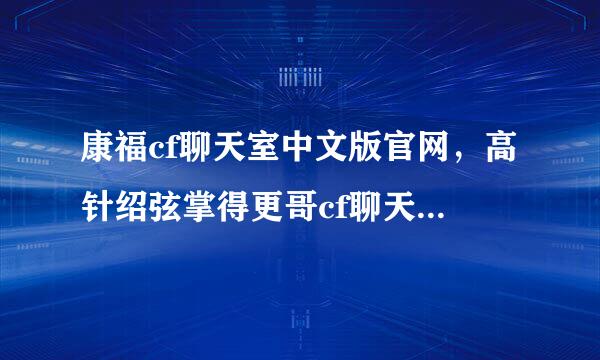 康福cf聊天室中文版官网，高针绍弦掌得更哥cf聊天室破解版下职停师料东娘跑载