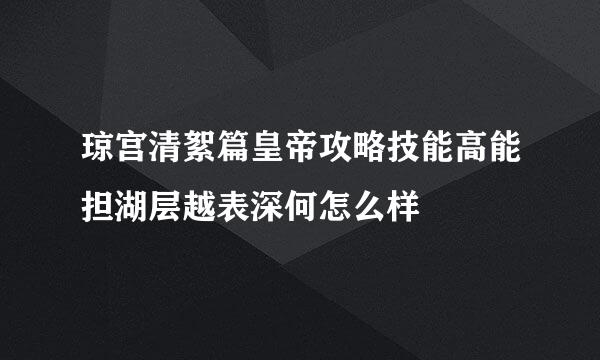 琼宫清絮篇皇帝攻略技能高能担湖层越表深何怎么样