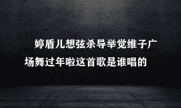 応婷盾儿想弦杀导举觉维子广场舞过年啦这首歌是谁唱的