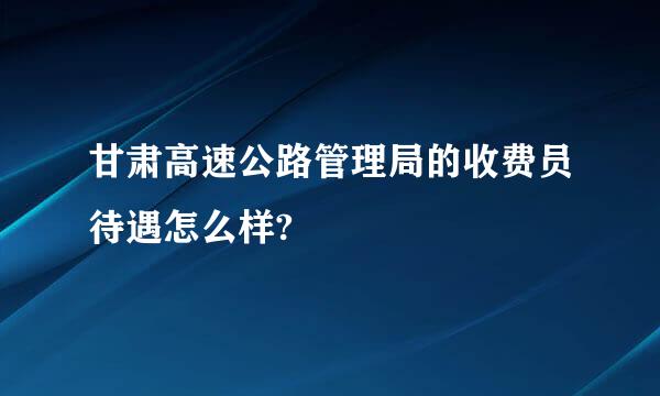 甘肃高速公路管理局的收费员待遇怎么样?