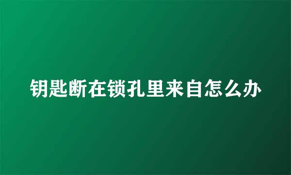 钥匙断在锁孔里来自怎么办